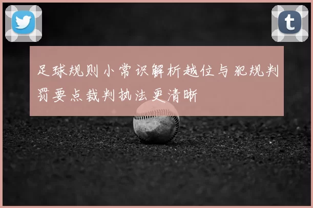 足球规则小常识解析越位与犯规判罚要点裁判执法更清晰