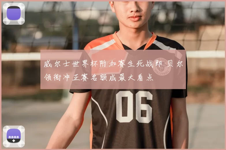 威尔士世界杯附加赛生死战即 贝尔领衔冲正赛名额成最大看点