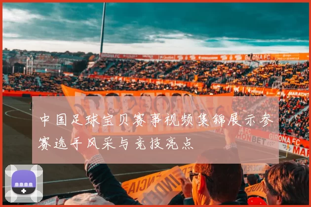 中国足球宝贝赛事视频集锦展示参赛选手风采与竞技亮点