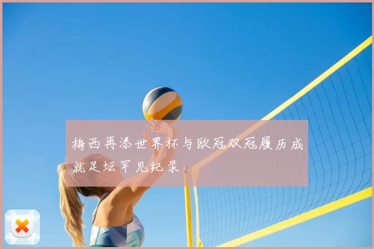梅西再添世界杯与欧冠双冠履历成就足坛罕见纪录
