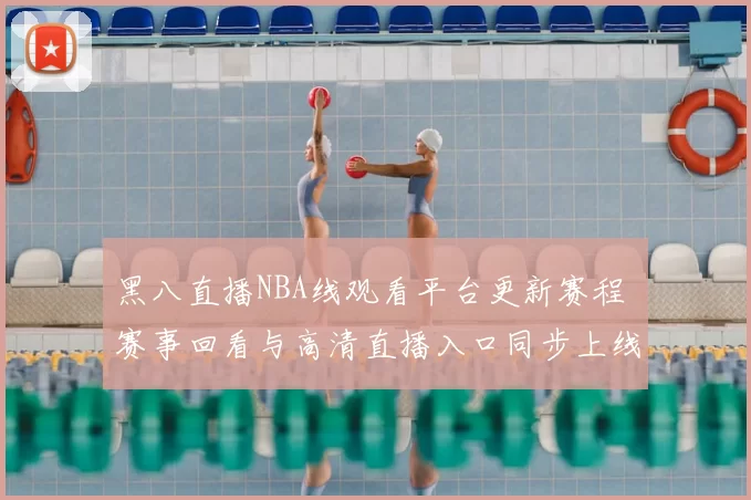 黑八直播NBA线观看平台更新赛程 赛事回看与高清直播入口同步上线