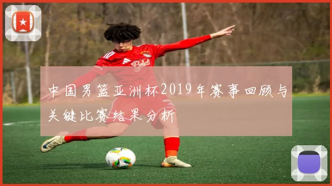中国男篮亚洲杯2019年赛事回顾与关键比赛结果分析