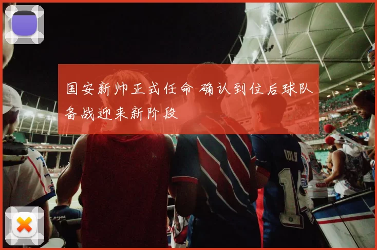国安新帅正式任命 确认到位后球队备战迎来新阶段