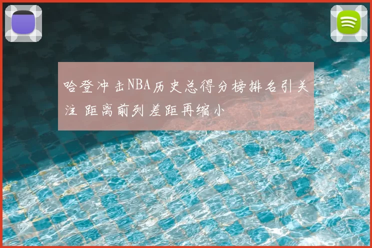 哈登冲击NBA历史总得分榜排名引关注 距离前列差距再缩小