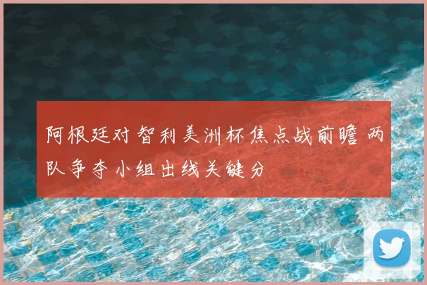阿根廷对智利美洲杯焦点战前瞻 两队争夺小组出线关键分
