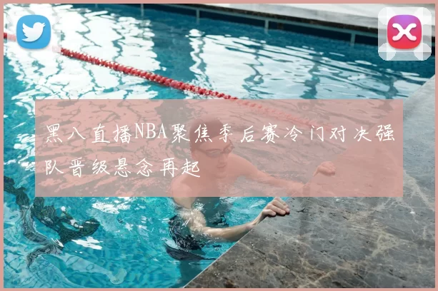 黑八直播NBA聚焦季后赛冷门对决强队晋级悬念再起