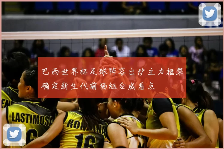 巴西世界杯足球阵容出炉主力框架确定新生代前场组合成看点