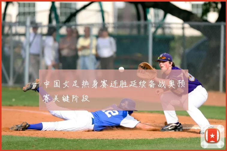 中国女足热身赛连胜延续备战奥预赛关键阶段