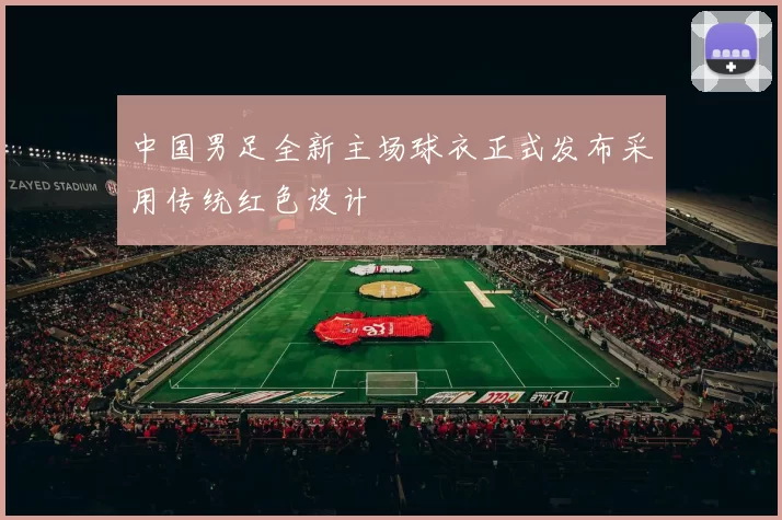 中国男足全新主场球衣正式发布采用传统红色设计