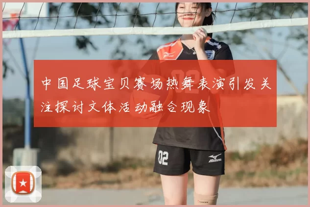 中国足球宝贝赛场热舞表演引发关注探讨文体活动融合现象