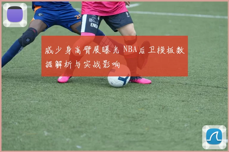 威少身高臂展曝光 NBA后卫模板数据解析与实战影响