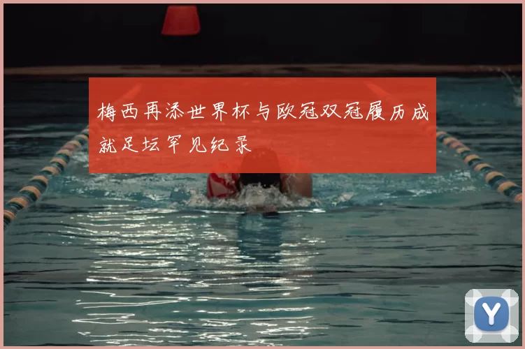 梅西再添世界杯与欧冠双冠履历成就足坛罕见纪录