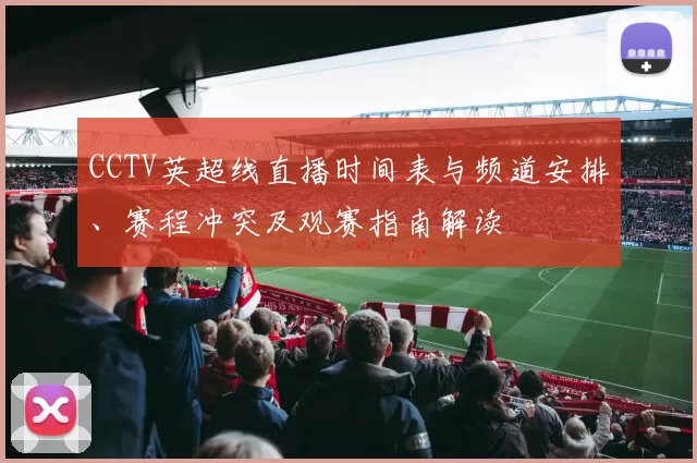 CCTV英超线直播时间表与频道安排、赛程冲突及观赛指南解读