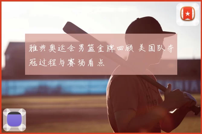 雅典奥运会男篮金牌回顾 美国队夺冠过程与赛场看点