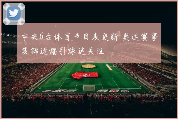中央6台体育节目表更新 奥运赛事集锦连播引球迷关注