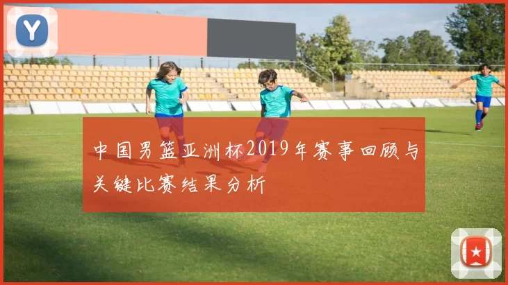中国男篮亚洲杯2019年赛事回顾与关键比赛结果分析