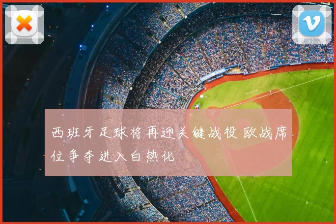 西班牙足球将再迎关键战役 欧战席位争夺进入白热化