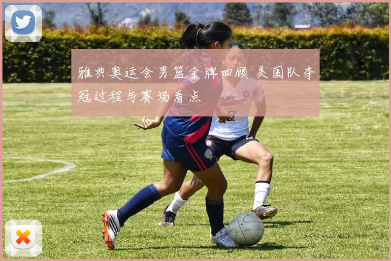雅典奥运会男篮金牌回顾 美国队夺冠过程与赛场看点