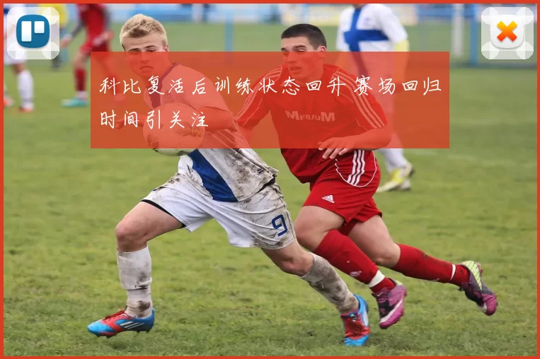 科比复活后训练状态回升 赛场回归时间引关注