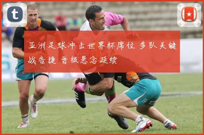 亚洲足球冲击世界杯席位 多队关键战告捷 晋级悬念延续