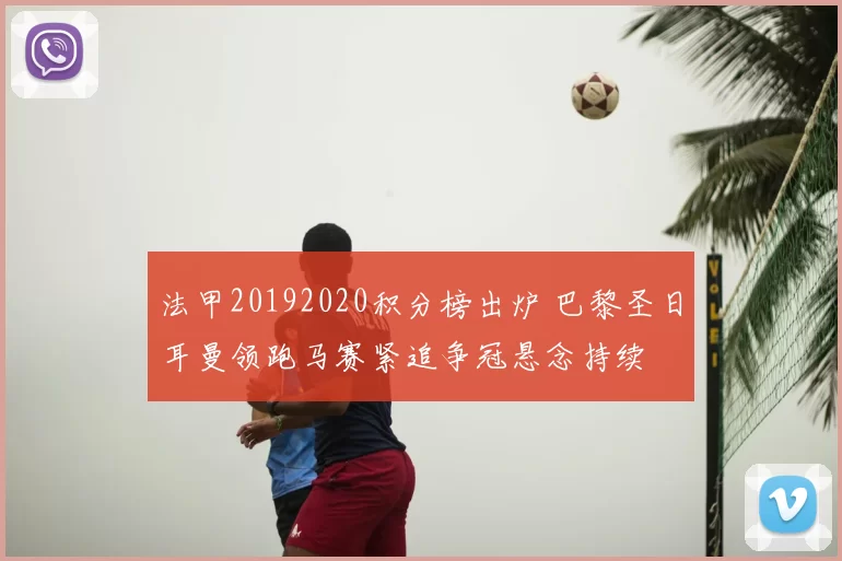 法甲20192020积分榜出炉 巴黎圣日耳曼领跑马赛紧追争冠悬念持续