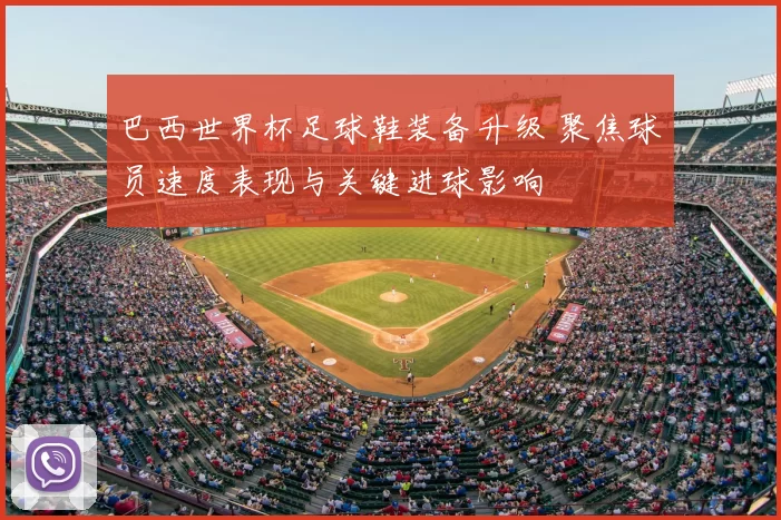 巴西世界杯足球鞋装备升级 聚焦球员速度表现与关键进球影响