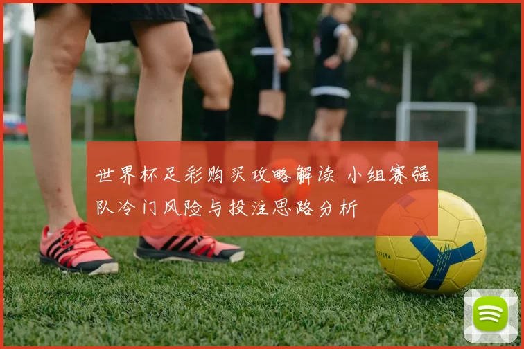 世界杯足彩购买攻略解读 小组赛强队冷门风险与投注思路分析