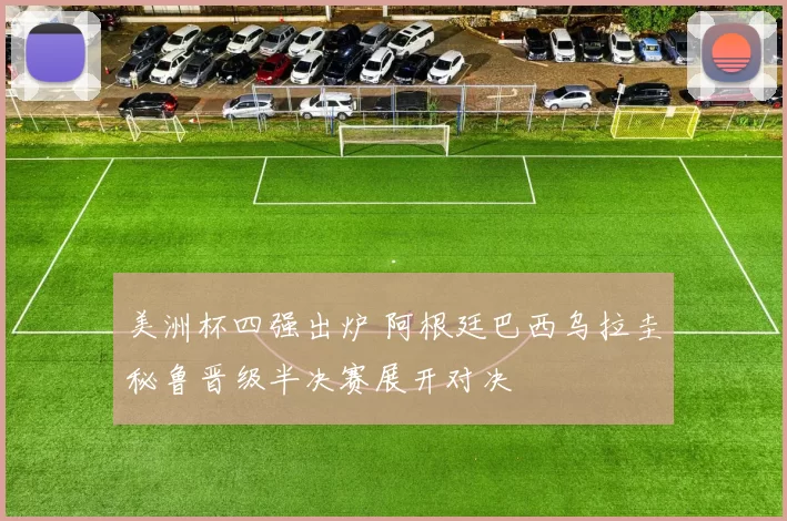 美洲杯四强出炉 阿根廷巴西乌拉圭秘鲁晋级半决赛展开对决