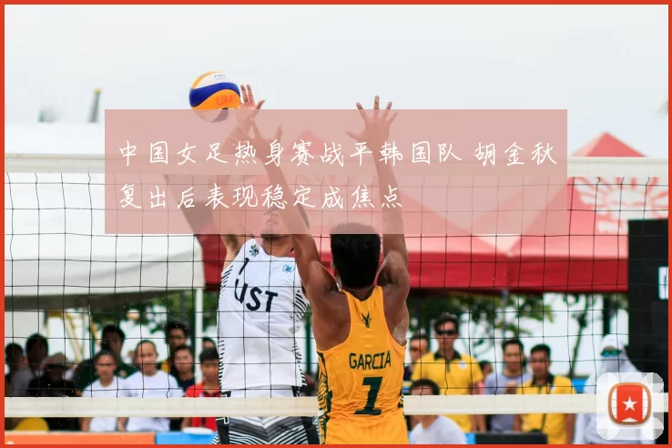 中国女足热身赛战平韩国队 胡金秋复出后表现稳定成焦点