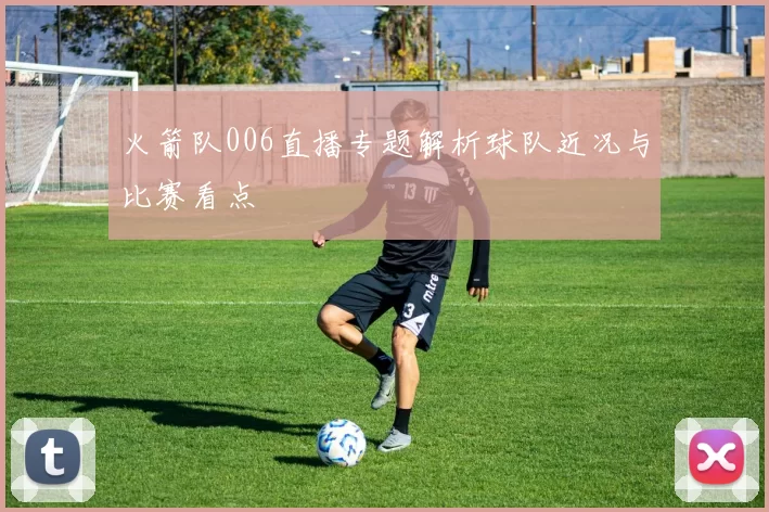 火箭队006直播专题解析球队近况与比赛看点