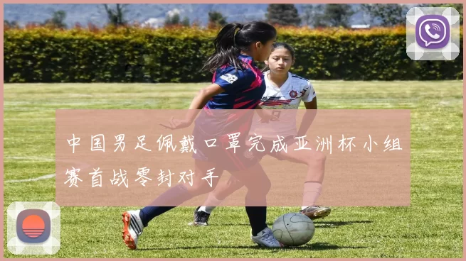 中国男足佩戴口罩完成亚洲杯小组赛首战零封对手