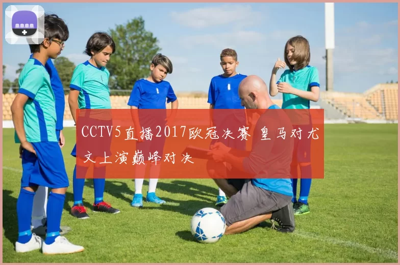 CCTV5直播2017欧冠决赛 皇马对尤文上演巅峰对决