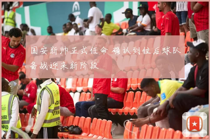 国安新帅正式任命 确认到位后球队备战迎来新阶段